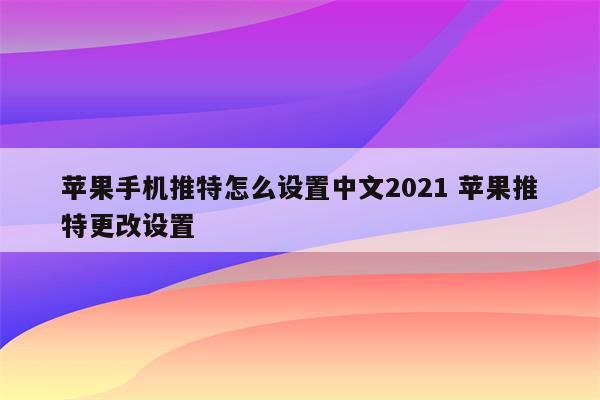 苹果手机推特怎么设置中文2021 苹果推特更改设置