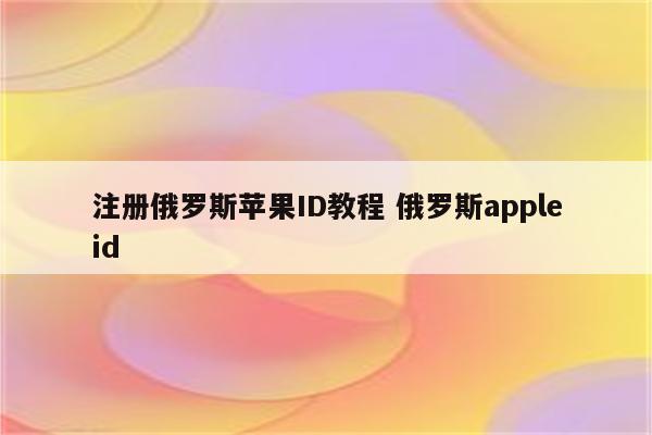 注册俄罗斯苹果ID教程 俄罗斯appleid