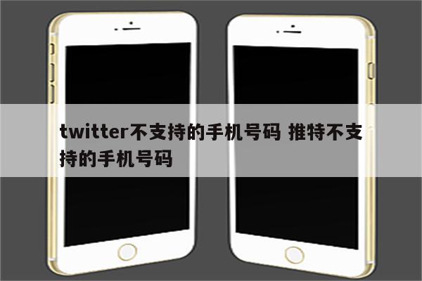 twitter不支持的手机号码 推特不支持的手机号码