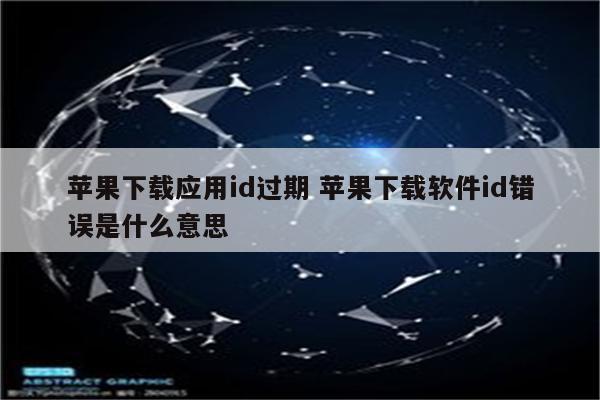 苹果下载应用id过期 苹果下载软件id错误是什么意思