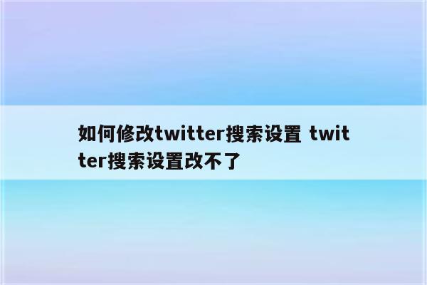 如何修改twitter搜索设置 twitter搜索设置改不了