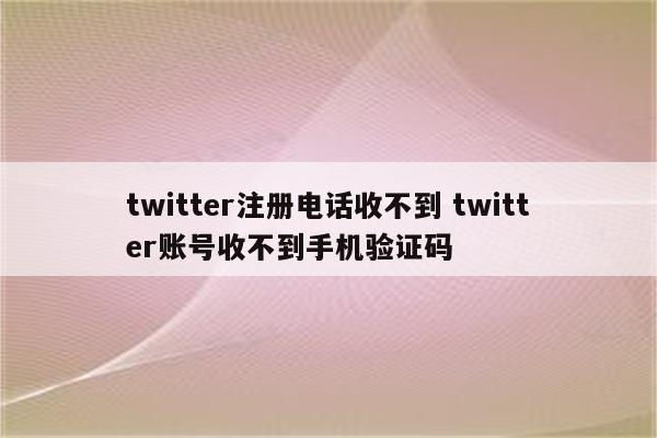 twitter注册电话收不到 twitter账号收不到手机验证码