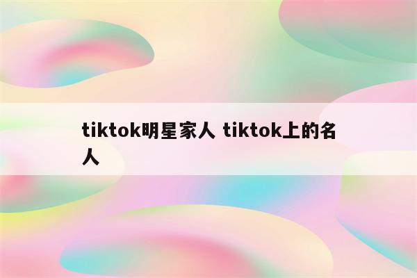 tiktok明星家人 tiktok上的名人