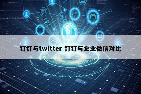 钉钉与twitter 钉钉与企业微信对比