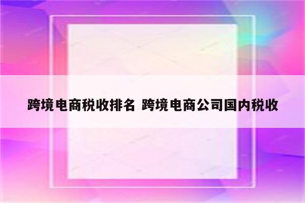 跨境电商税收排名 跨境电商公司国内税收