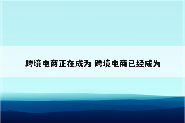 跨境电商正在成为 跨境电商已经成为