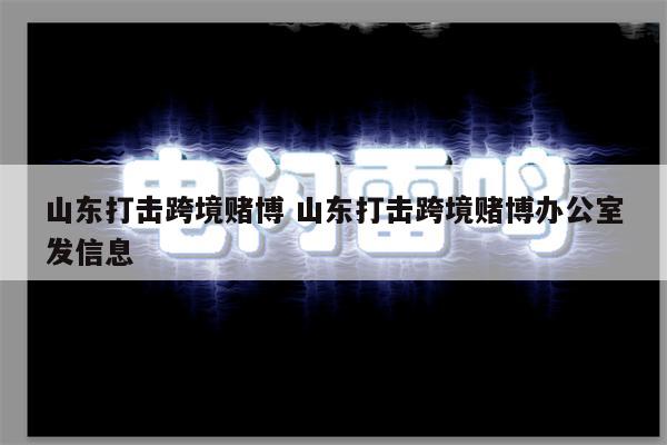 山东打击跨境赌博 山东打击跨境赌博办公室发信息