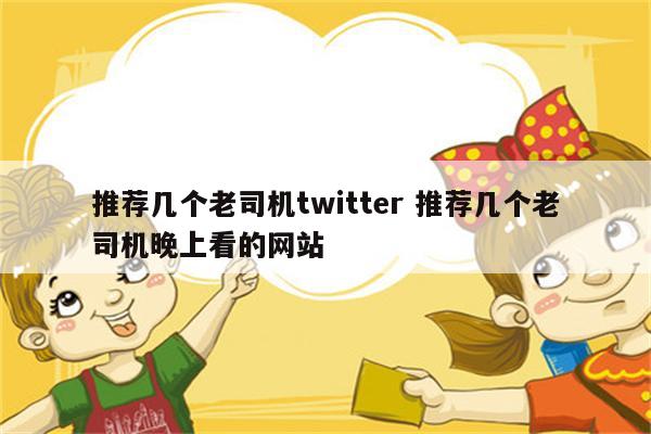 推荐几个老司机twitter 推荐几个老司机晚上看的网站