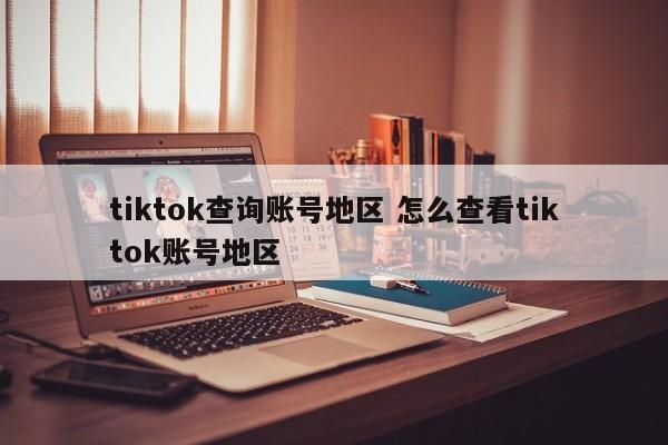 tiktok查询账号地区 怎么查看tiktok账号地区