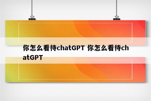 你怎么看待chatGPT 你怎么看待chatGPT