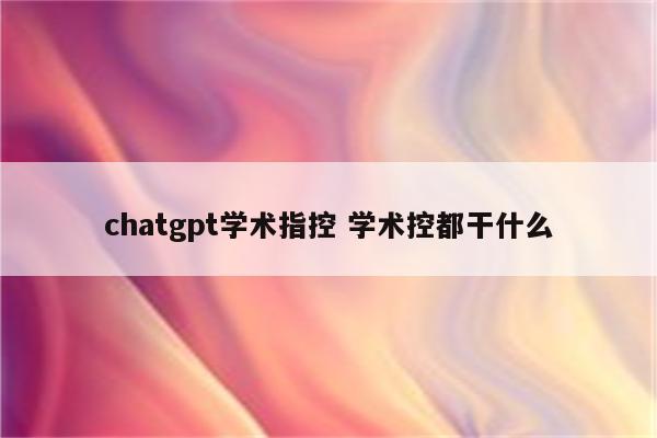 chatgpt学术指控 学术控都干什么