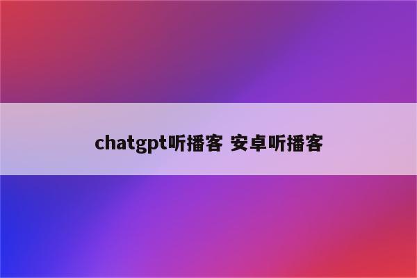 chatgpt听播客 安卓听播客