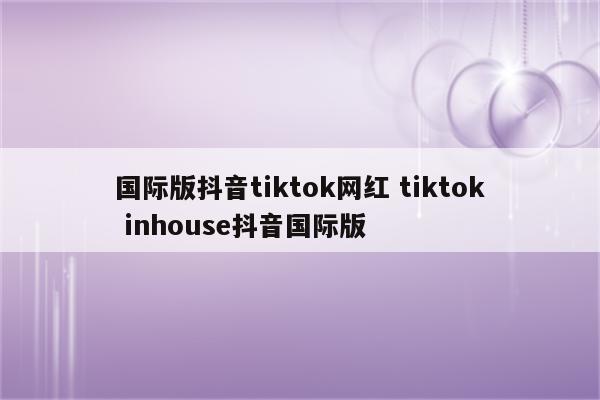 国际版抖音tiktok网红 tiktok inhouse抖音国际版