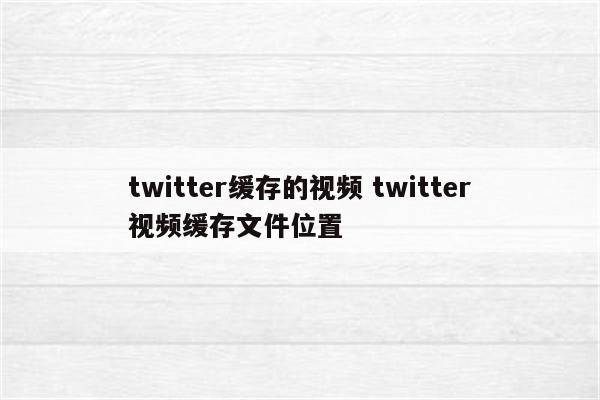 twitter缓存的视频 twitter视频缓存文件位置