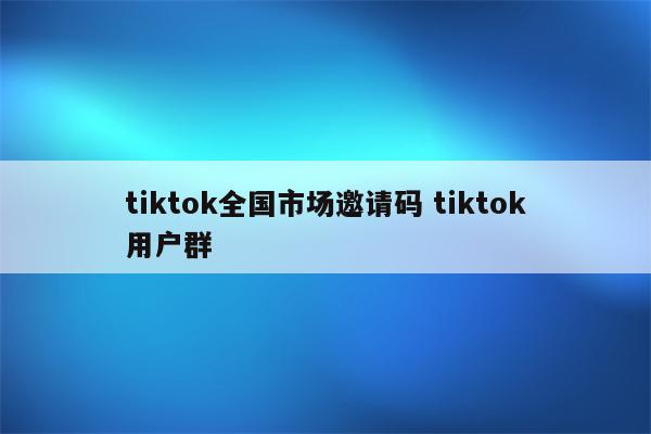 tiktok全国市场邀请码 tiktok用户群