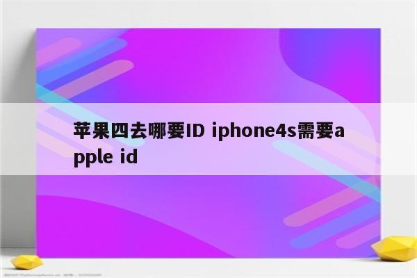 苹果四去哪要ID iphone4s需要apple id