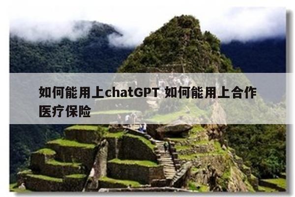 如何能用上chatGPT 如何能用上合作医疗保险