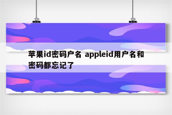 苹果id密码户名 appleid用户名和密码都忘记了