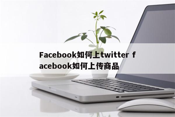 Facebook如何上twitter facebook如何上传商品