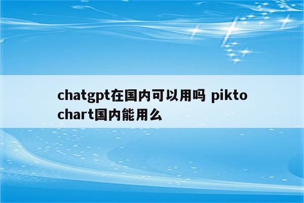 chatgpt在国内可以用吗 piktochart国内能用么