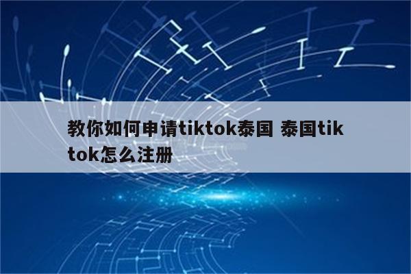 教你如何申请tiktok泰国 泰国tiktok怎么注册