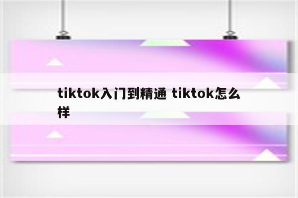 tiktok入门到精通 tiktok怎么样