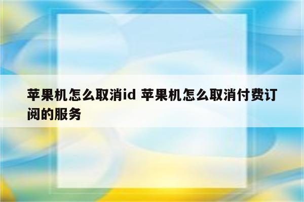 苹果机怎么取消id 苹果机怎么取消付费订阅的服务