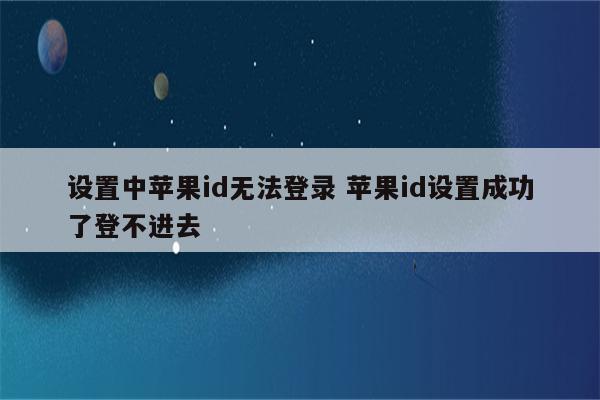 设置中苹果id无法登录 苹果id设置成功了登不进去