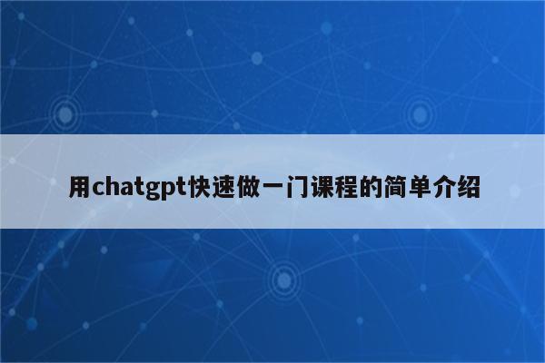 用chatgpt快速做一门课程的简单介绍