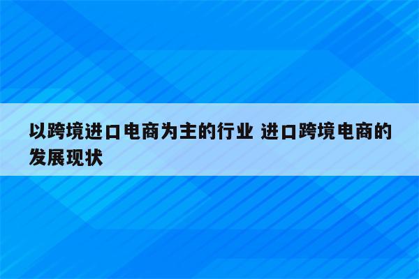 以跨境进口电商为主的行业 进口跨境电商的发展现状