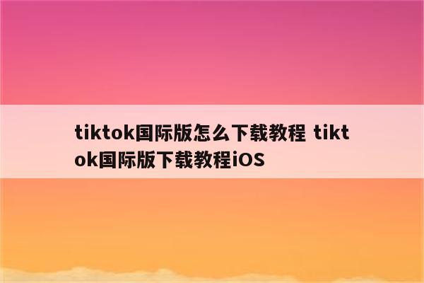 tiktok国际版怎么下载教程 tiktok国际版下载教程iOS