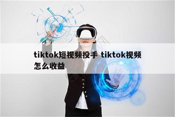 tiktok短视频投手 tiktok视频怎么收益