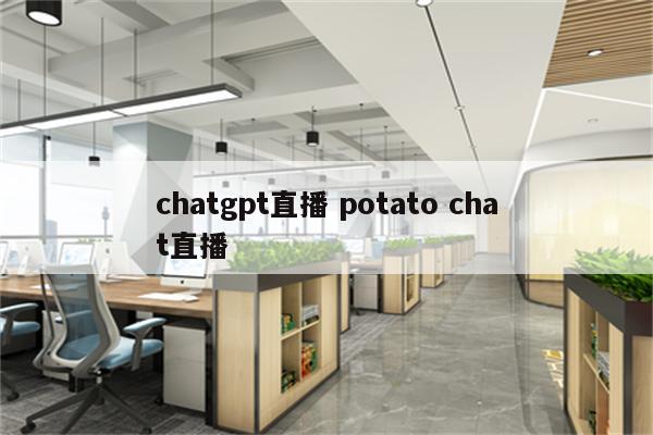 chatgpt直播 potato chat直播