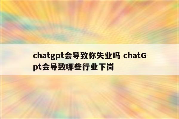 chatgpt会导致你失业吗 chatGpt会导致哪些行业下岗