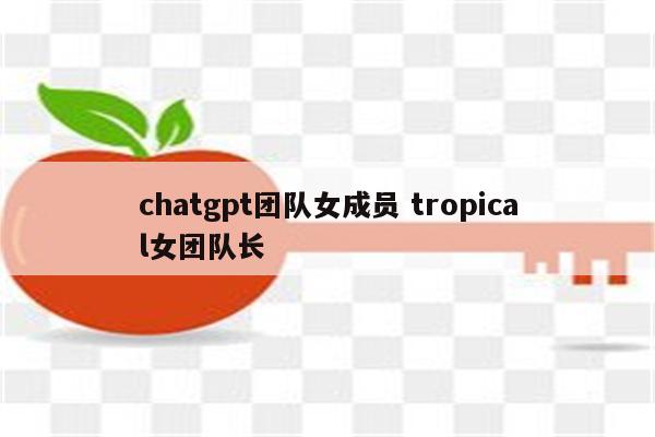 chatgpt团队女成员 tropical女团队长