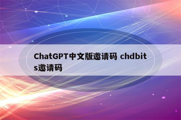 ChatGPT中文版邀请码 chdbits邀请码