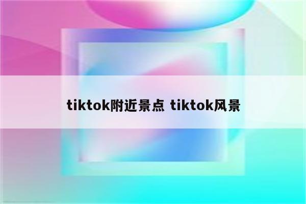 tiktok附近景点 tiktok风景