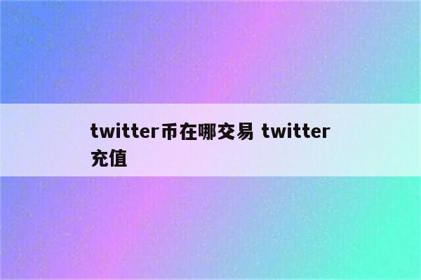 twitter币在哪交易 twitter充值