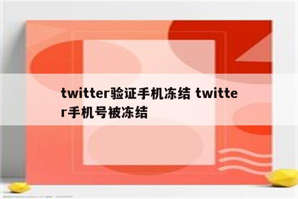 twitter验证手机冻结 twitter手机号被冻结