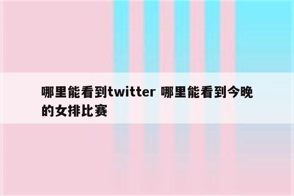 哪里能看到twitter 哪里能看到今晚的女排比赛