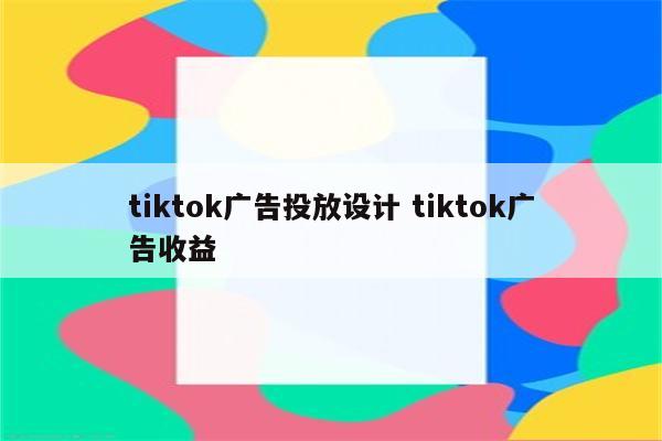 tiktok广告投放设计 tiktok广告收益