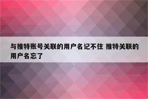 与推特账号关联的用户名记不住 推特关联的用户名忘了