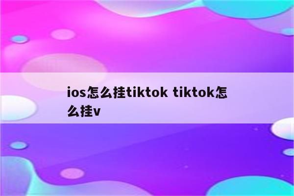 ios怎么挂tiktok tiktok怎么挂v