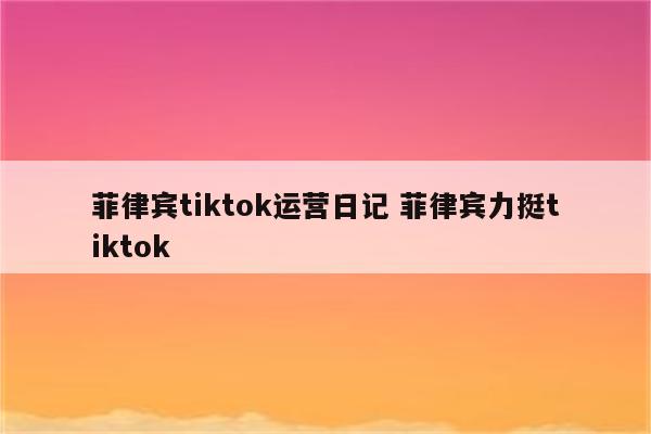 详细阅读:菲律宾tiktok运营日记 菲律宾力挺tiktok 菲律宾tiktok运营日记 菲律宾力挺tiktok