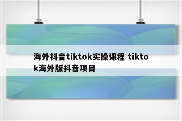 海外抖音tiktok实操课程 tiktok海外版抖音项目