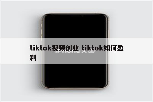 tiktok视频创业 tiktok如何盈利