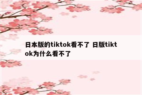 日本版的tiktok看不了 日版tiktok为什么看不了