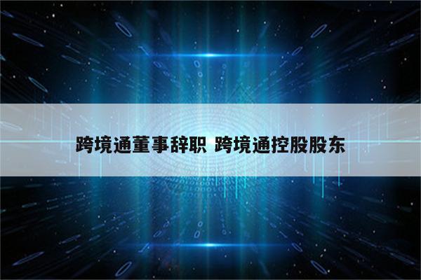 跨境通董事辞职 跨境通控股股东