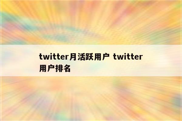 twitter月活跃用户 twitter用户排名