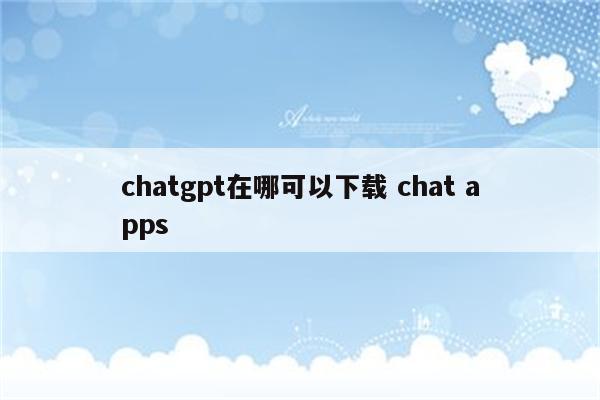 chatgpt在哪可以下载 chat apps